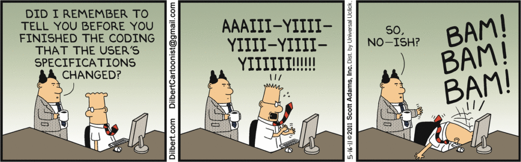 Boss: Did I remember to tell you before you finished the coding that the user's specifications changed? Dilbert: AAAIII-YIIIII-YIIII-YIII!!! Boss: So, no-ish? Dilbert: BAM! BAM! BAM! 